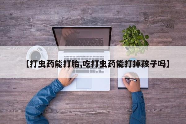 私人卖打胎药的联系方式微信【打虫药能打胎,吃打虫药能打掉孩子吗】