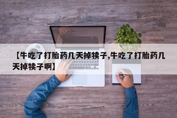 私人卖打胎药的联系方式微信【牛吃了打胎药几天掉犊子,牛吃了打胎药几天掉犊子啊】