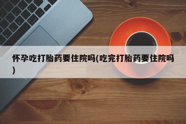 私人卖打胎药的联系方式微信怀孕吃打胎药要住院吗(吃完打胎药要住院吗)