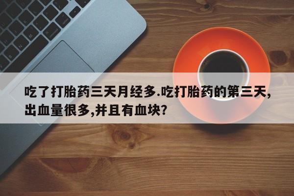 私人卖打胎药的联系方式微信吃了打胎药三天月经多.吃打胎药的第三天,出血量很多,并且有血块？