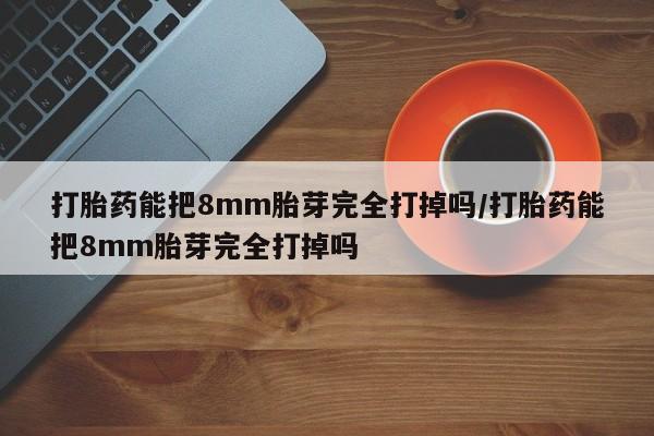 私人卖打胎药的联系方式微信打胎药能把8mm胎芽完全打掉吗/打胎药能把8mm胎芽完全打掉吗