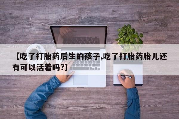 私人卖打胎药的联系方式微信【吃了打胎药后生的孩子,吃了打胎药胎儿还有可以活着吗?】
