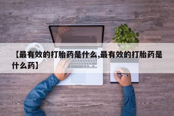 私人卖打胎药的联系方式微信【最有效的打胎药是什么,最有效的打胎药是什么药】