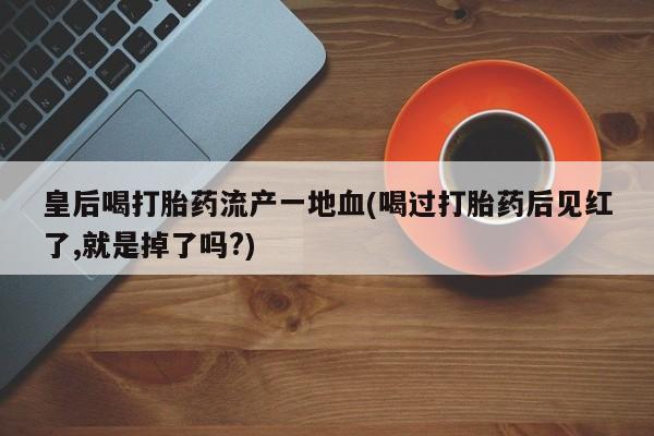 私人卖打胎药的联系方式微信皇后喝打胎药流产一地血(喝过打胎药后见红了,就是掉了吗?)