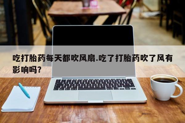 私人卖打胎药的联系方式微信吃打胎药每天都吹风扇.吃了打胎药吹了风有影响吗？