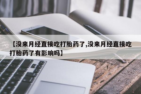 私人卖打胎药的联系方式微信【没来月经直接吃打胎药了,没来月经直接吃打胎药了有影响吗】