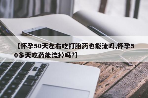 私人卖打胎药的联系方式微信【怀孕50天左右吃打胎药也能流吗,怀孕50多天吃药能流掉吗?】