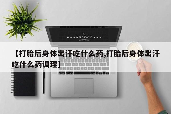 私人卖打胎药的联系方式微信【打胎后身体出汗吃什么药,打胎后身体出汗吃什么药调理】