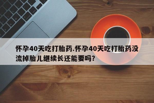 私人卖打胎药的联系方式微信怀孕40天吃打胎药.怀孕40天吃打胎药没流掉胎儿继续长还能要吗？
