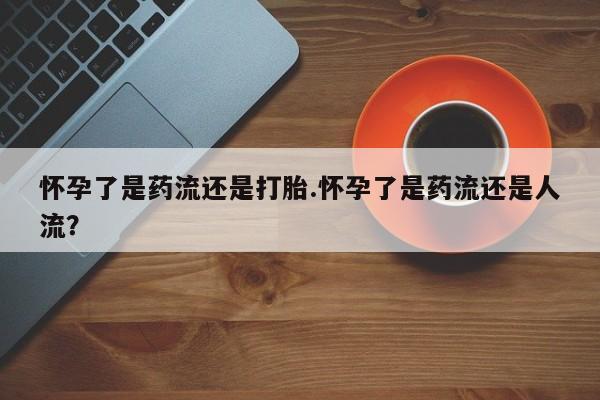 私人卖打胎药的联系方式微信怀孕了是药流还是打胎.怀孕了是药流还是人流？