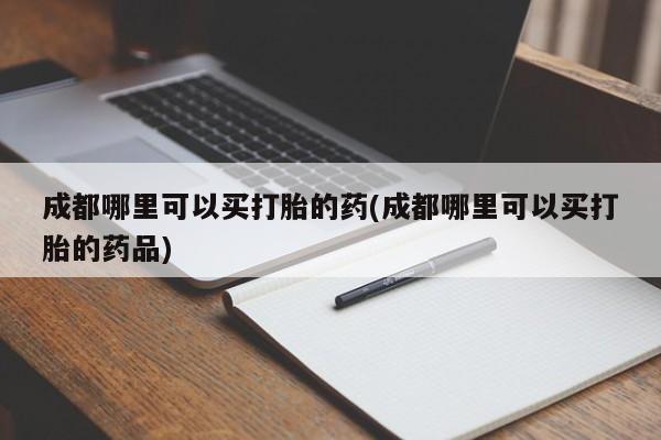 私人卖打胎药的联系方式微信成都哪里可以买打胎的药(成都哪里可以买打胎的药品)