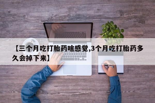 私人卖打胎药的联系方式微信【三个月吃打胎药啥感觉,3个月吃打胎药多久会掉下来】