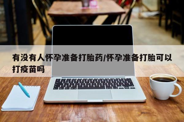 私人卖打胎药的联系方式微信有没有人怀孕准备打胎药/怀孕准备打胎可以打疫苗吗