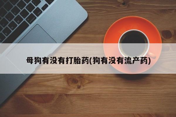 私人卖打胎药的联系方式微信母狗有没有打胎药(狗有没有流产药)