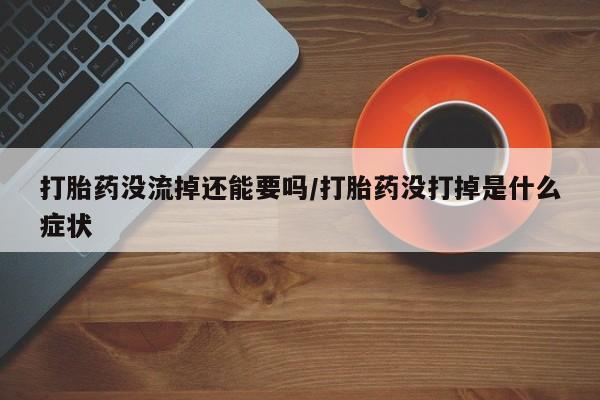 私人卖打胎药的联系方式微信打胎药没流掉还能要吗/打胎药没打掉是什么症状