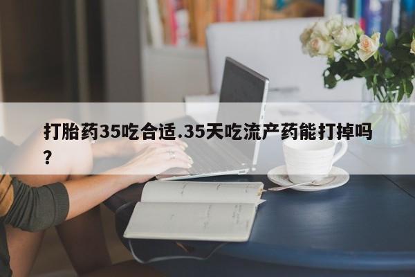 私人卖打胎药的联系方式微信打胎药35吃合适.35天吃流产药能打掉吗？