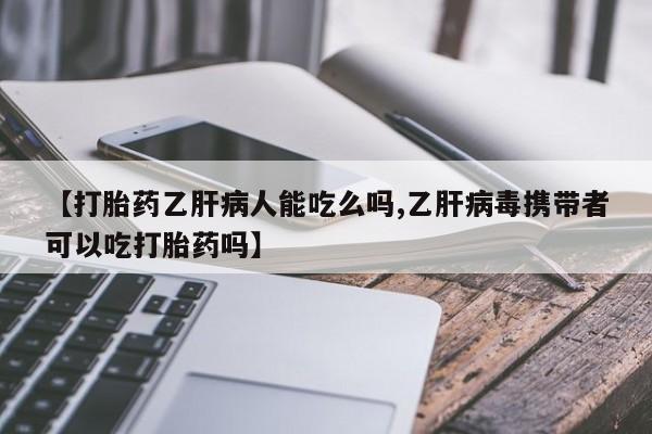 私人卖打胎药的联系方式微信【打胎药乙肝病人能吃么吗,乙肝病毒携带者可以吃打胎药吗】