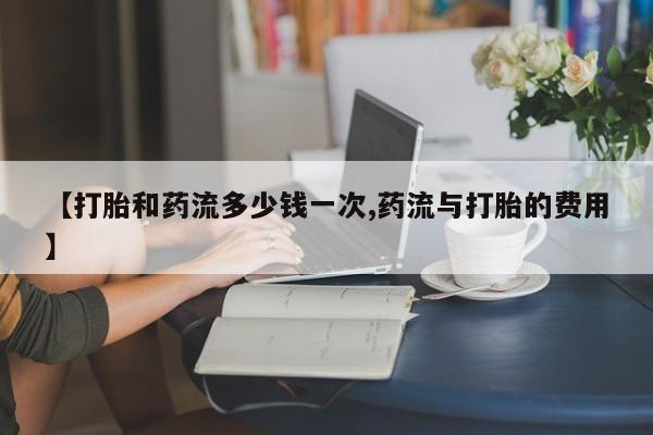 私人卖打胎药的联系方式微信【打胎和药流多少钱一次,药流与打胎的费用】