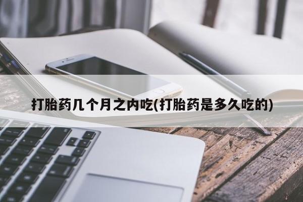 私人卖打胎药的联系方式微信打胎药几个月之内吃(打胎药是多久吃的)