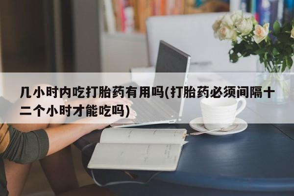 私人卖打胎药的联系方式微信几小时内吃打胎药有用吗(打胎药必须间隔十二个小时才能吃吗)