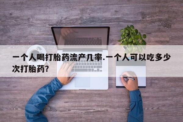 私人卖打胎药的联系方式微信一个人喝打胎药流产几率.一个人可以吃多少次打胎药？