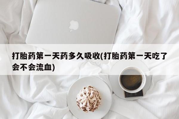 私人卖打胎药的联系方式微信打胎药第一天药多久吸收(打胎药第一天吃了会不会流血)