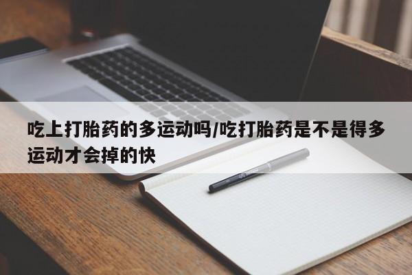 私人卖打胎药的联系方式微信吃上打胎药的多运动吗/吃打胎药是不是得多运动才会掉的快