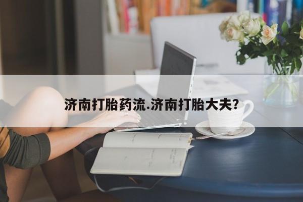 私人卖打胎药的联系方式微信济南打胎药流.济南打胎大夫？