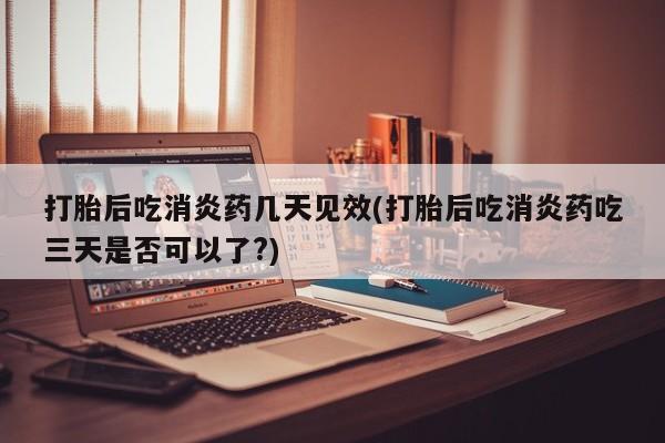 私人卖打胎药的联系方式微信打胎后吃消炎药几天见效(打胎后吃消炎药吃三天是否可以了?)