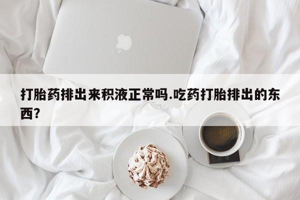 私人卖打胎药的联系方式微信打胎药排出来积液正常吗.吃药打胎排出的东西？