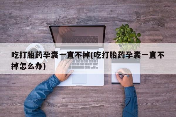 私人卖打胎药的联系方式微信吃打胎药孕囊一直不掉(吃打胎药孕囊一直不掉怎么办)