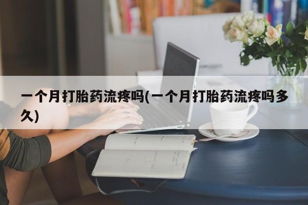 私人卖打胎药的联系方式微信一个月打胎药流疼吗(一个月打胎药流疼吗多久)