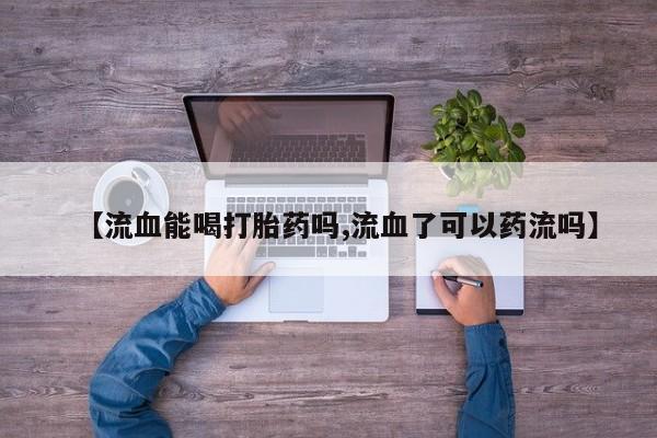 私人卖打胎药的联系方式微信【流血能喝打胎药吗,流血了可以药流吗】