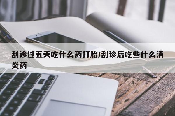 私人卖打胎药的联系方式微信刮诊过五天吃什么药打胎/刮诊后吃些什么消炎药