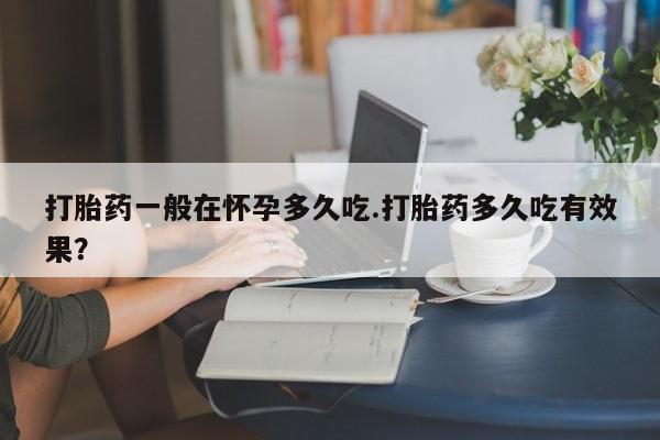 私人卖打胎药的联系方式微信打胎药一般在怀孕多久吃.打胎药多久吃有效果？