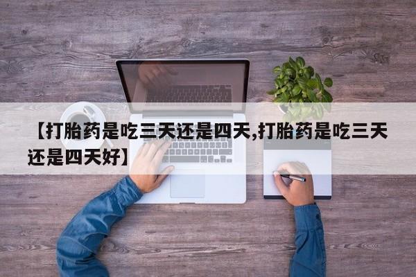 私人卖打胎药的联系方式微信【打胎药是吃三天还是四天,打胎药是吃三天还是四天好】