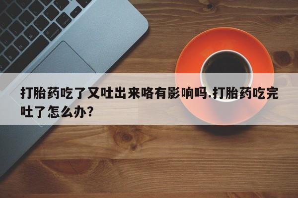 私人卖打胎药的联系方式微信打胎药吃了又吐出来咯有影响吗.打胎药吃完吐了怎么办？