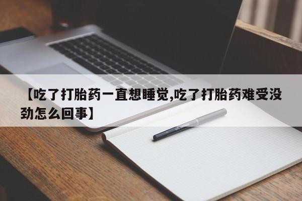 私人卖打胎药的联系方式微信【吃了打胎药一直想睡觉,吃了打胎药难受没劲怎么回事】