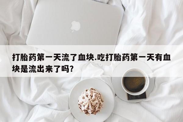 私人卖打胎药的联系方式微信打胎药第一天流了血块.吃打胎药第一天有血块是流出来了吗？