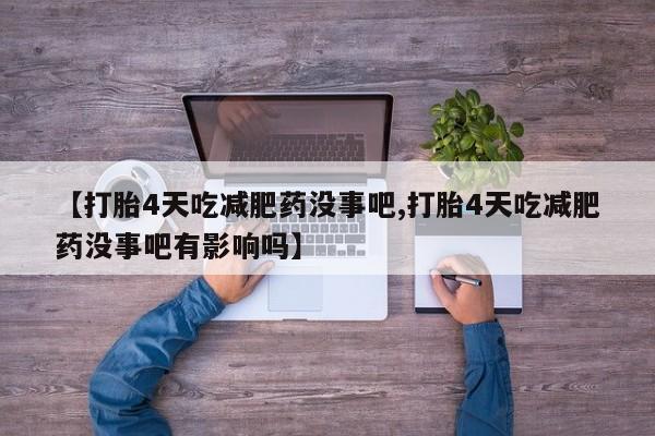 私人卖打胎药的联系方式微信【打胎4天吃减肥药没事吧,打胎4天吃减肥药没事吧有影响吗】