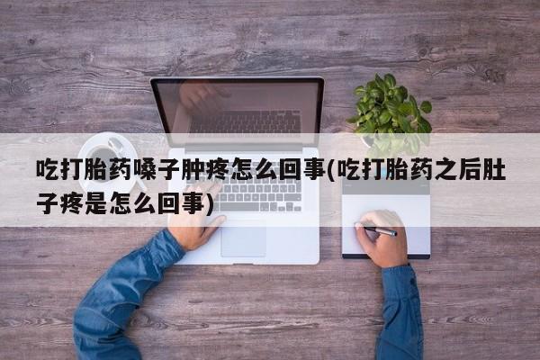 私人卖打胎药的联系方式微信吃打胎药嗓子肿疼怎么回事(吃打胎药之后肚子疼是怎么回事)