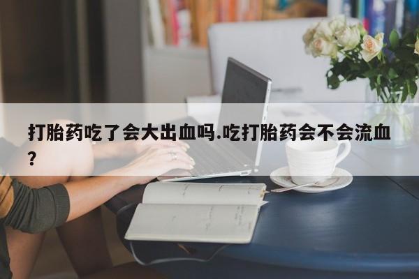 私人卖打胎药的联系方式微信打胎药吃了会大出血吗.吃打胎药会不会流血？