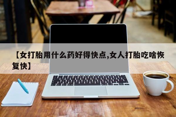 私人卖打胎药的联系方式微信【女打胎用什么药好得快点,女人打胎吃啥恢复快】