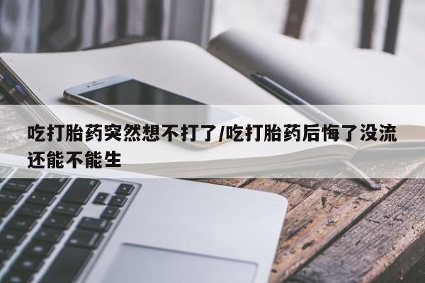 私人卖打胎药的联系方式微信吃打胎药突然想不打了/吃打胎药后悔了没流还能不能生