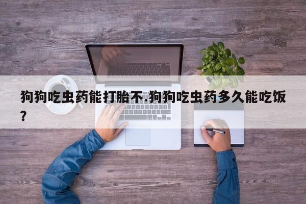 私人卖打胎药的联系方式微信狗狗吃虫药能打胎不.狗狗吃虫药多久能吃饭？