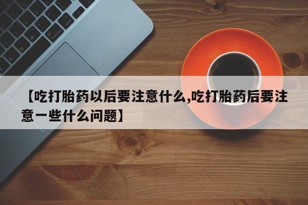 私人卖打胎药的联系方式微信【吃打胎药以后要注意什么,吃打胎药后要注意一些什么问题】