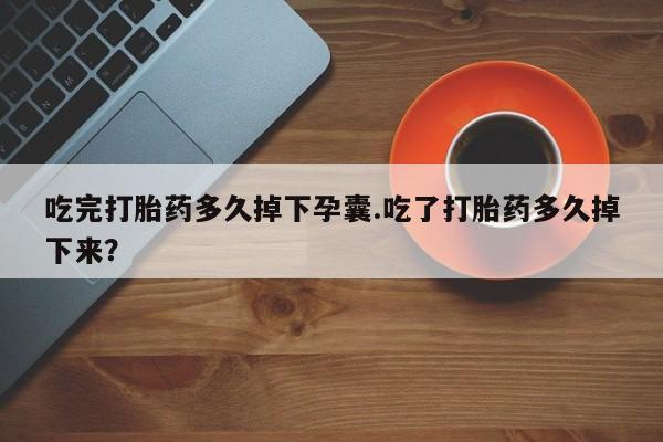 私人卖打胎药的联系方式微信吃完打胎药多久掉下孕囊.吃了打胎药多久掉下来？