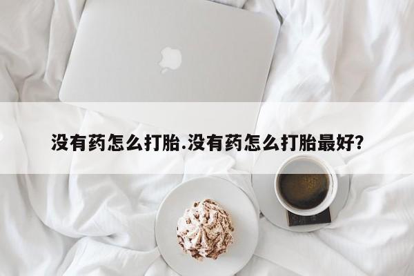 私人卖打胎药的联系方式微信没有药怎么打胎.没有药怎么打胎最好？