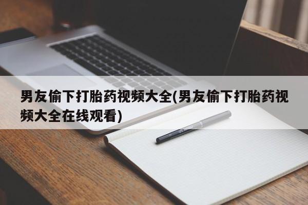 私人卖打胎药的联系方式微信男友偷下打胎药视频大全(男友偷下打胎药视频大全在线观看)