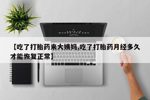 私人卖打胎药的联系方式微信【吃了打胎药来大姨妈,吃了打胎药月经多久才能恢复正常】